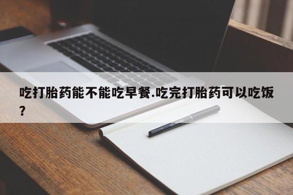 米非米索在线购买吃打胎药能不能吃早餐.吃完打胎药可以吃饭？