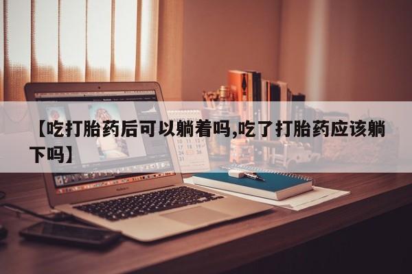 米非米索在线购买【吃打胎药后可以躺着吗,吃了打胎药应该躺下吗】