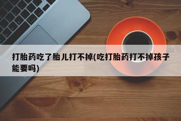 米非米索在线购买打胎药吃了胎儿打不掉(吃打胎药打不掉孩子能要吗)