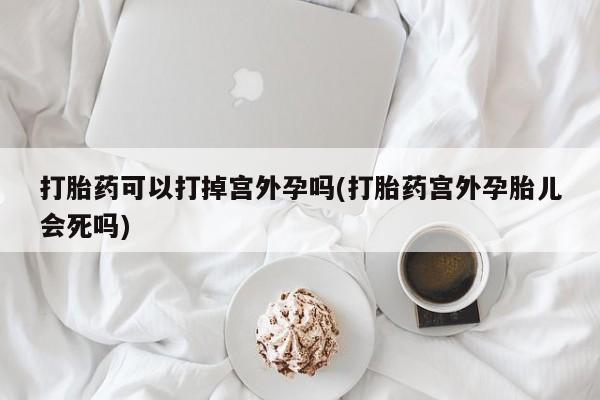 米非米索在线购买打胎药可以打掉宫外孕吗(打胎药宫外孕胎儿会死吗)