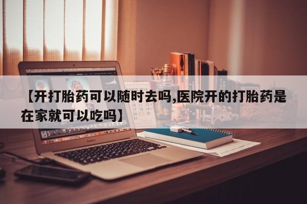 米非米索在线购买【开打胎药可以随时去吗,医院开的打胎药是在家就可以吃吗】