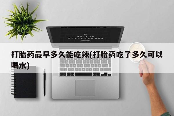 米非米索在线购买打胎药最早多久能吃辣(打胎药吃了多久可以喝水)