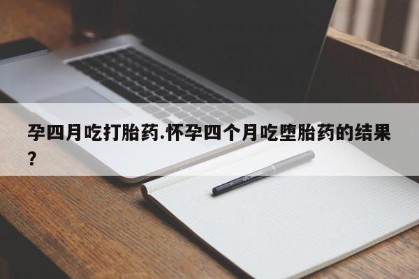 米非米索在线购买孕四月吃打胎药.怀孕四个月吃堕胎药的结果？