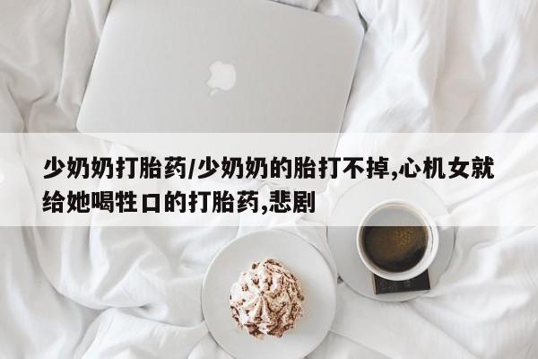 米非米索在线购买少奶奶打胎药/少奶奶的胎打不掉,心机女就给她喝牲口的打胎药,悲剧