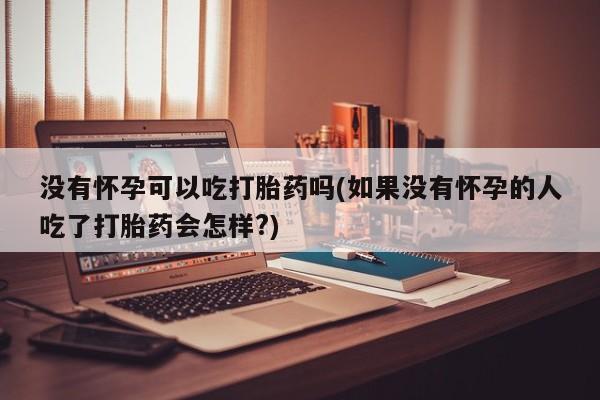 米非米索在线购买没有怀孕可以吃打胎药吗(如果没有怀孕的人吃了打胎药会怎样?)