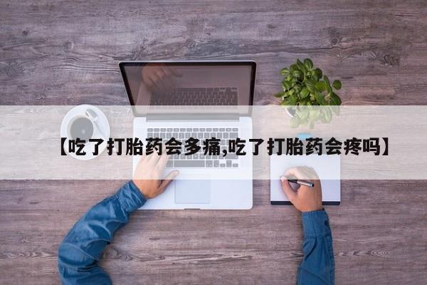 米非米索在线购买【吃了打胎药会多痛,吃了打胎药会疼吗】