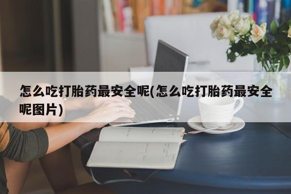 米非米索在线购买怎么吃打胎药最安全呢(怎么吃打胎药最安全呢图片)