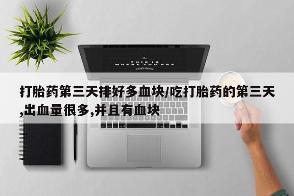 米非米索在线购买打胎药第三天排好多血块/吃打胎药的第三天,出血量很多,并且有血块