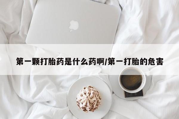 米非米索在线购买第一颗打胎药是什么药啊/第一打胎的危害
