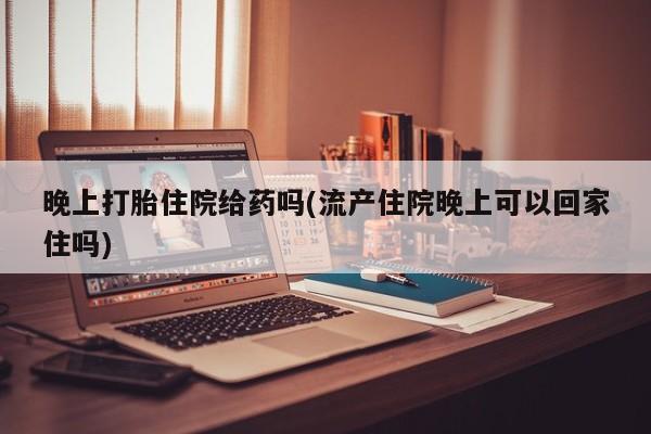 米非米索在线购买晚上打胎住院给药吗(流产住院晚上可以回家住吗)