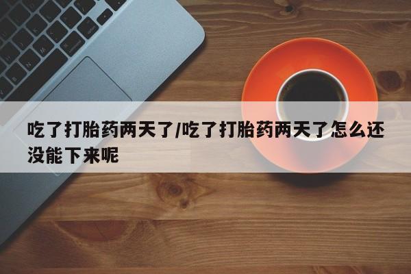 米非米索在线购买吃了打胎药两天了/吃了打胎药两天了怎么还没能下来呢
