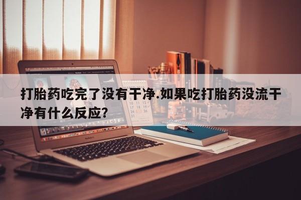 米非米索在线购买打胎药吃完了没有干净.如果吃打胎药没流干净有什么反应？