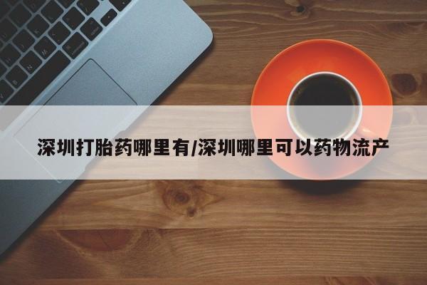 米非米索在线购买深圳打胎药哪里有/深圳哪里可以药物流产