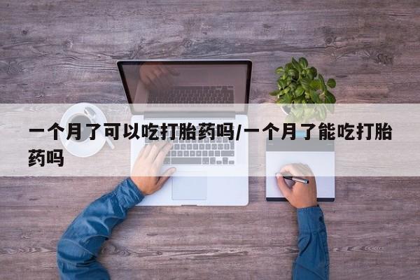 米非米索在线购买一个月了可以吃打胎药吗/一个月了能吃打胎药吗