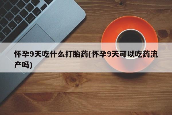 米非米索在线购买怀孕9天吃什么打胎药(怀孕9天可以吃药流产吗)