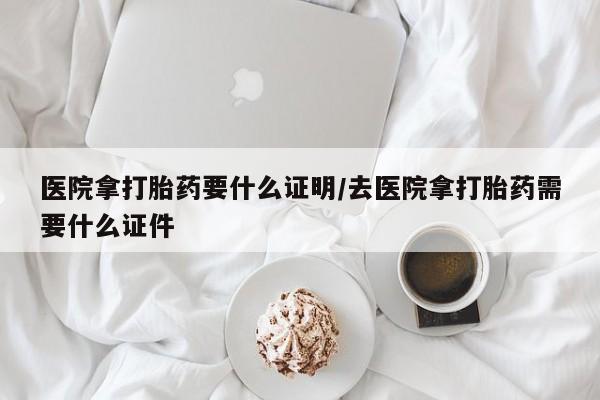 米非米索在线购买医院拿打胎药要什么证明/去医院拿打胎药需要什么证件