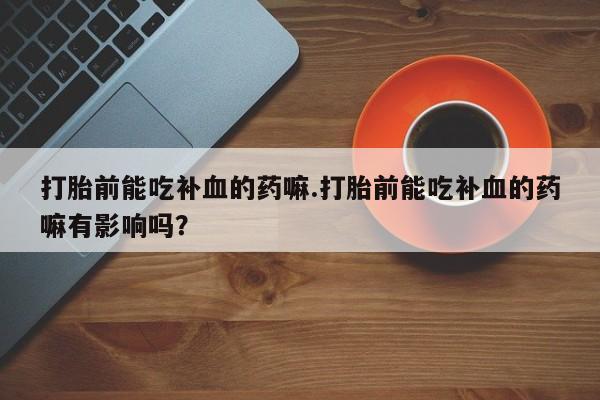 米非米索在线购买打胎前能吃补血的药嘛.打胎前能吃补血的药嘛有影响吗？