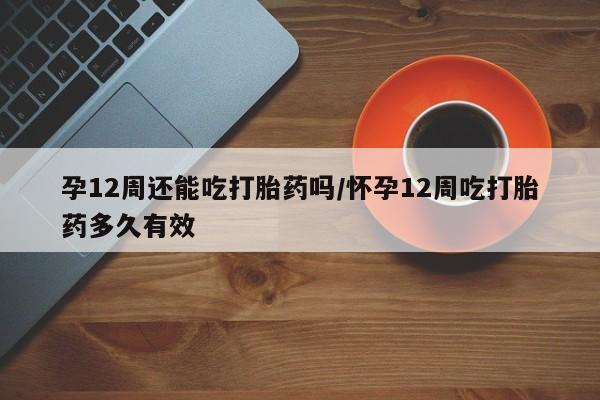 米非米索在线购买孕12周还能吃打胎药吗/怀孕12周吃打胎药多久有效