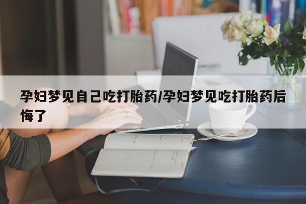 米非米索在线购买孕妇梦见自己吃打胎药/孕妇梦见吃打胎药后悔了