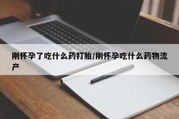 米非米索在线购买刚怀孕了吃什么药打胎/刚怀孕吃什么药物流产