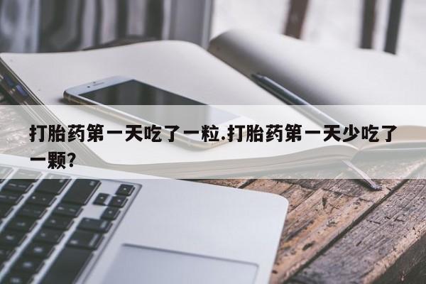 米非米索在线购买打胎药第一天吃了一粒.打胎药第一天少吃了一颗？