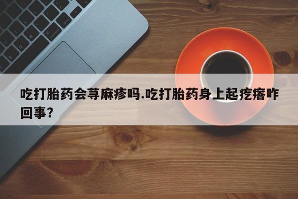 米非米索在线购买吃打胎药会荨麻疹吗.吃打胎药身上起疙瘩咋回事？