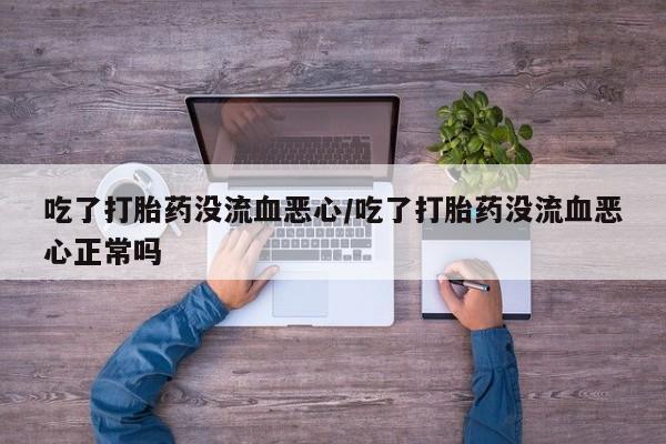 米非米索在线购买吃了打胎药没流血恶心/吃了打胎药没流血恶心正常吗