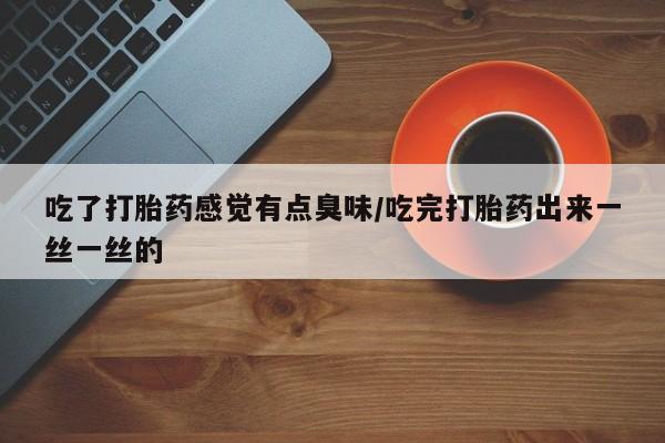米非米索在线购买吃了打胎药感觉有点臭味/吃完打胎药出来一丝一丝的