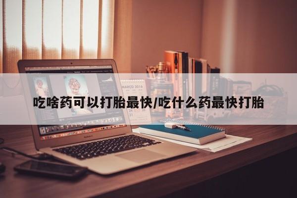 米非米索在线购买吃啥药可以打胎最快/吃什么药最快打胎