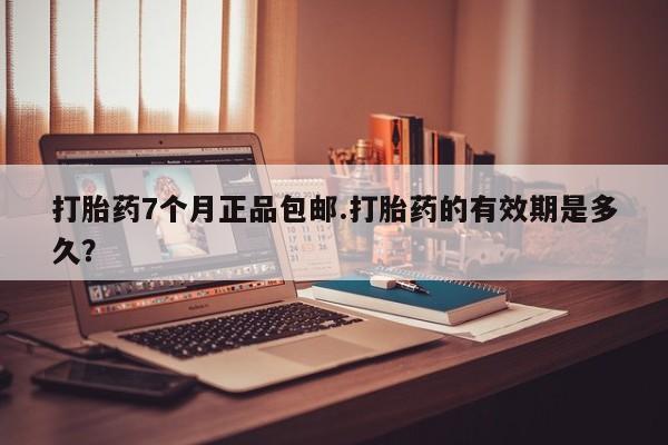 米非米索在线购买打胎药7个月正品包邮.打胎药的有效期是多久？
