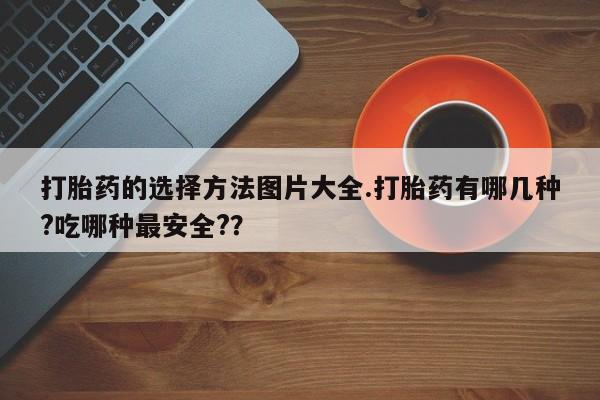 米非米索在线购买打胎药的选择方法图片大全.打胎药有哪几种?吃哪种最安全?？