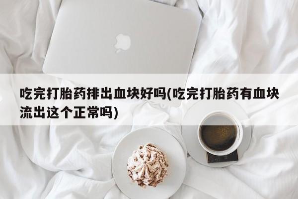 米非米索在线购买吃完打胎药排出血块好吗(吃完打胎药有血块流出这个正常吗)