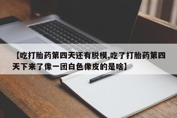 米非米索在线购买【吃打胎药第四天还有脱模,吃了打胎药第四天下来了像一团白色像皮的是啥】