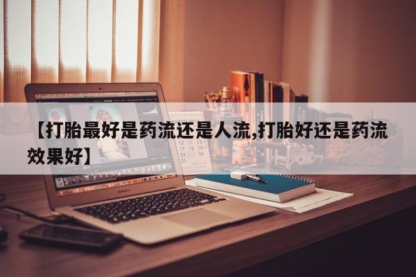 米非米索在线购买【打胎最好是药流还是人流,打胎好还是药流效果好】
