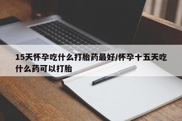 米非米索在线购买15天怀孕吃什么打胎药最好/怀孕十五天吃什么药可以打胎