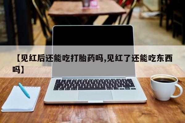 米非米索在线购买【见红后还能吃打胎药吗,见红了还能吃东西吗】