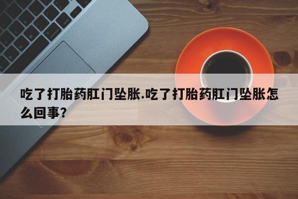 米非米索在线购买吃了打胎药肛门坠胀.吃了打胎药肛门坠胀怎么回事？