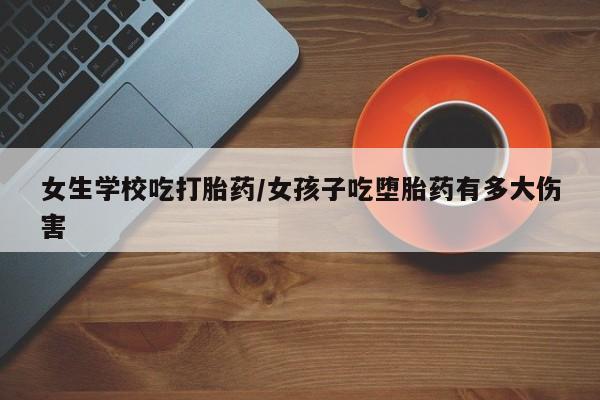 米非米索在线购买女生学校吃打胎药/女孩子吃堕胎药有多大伤害