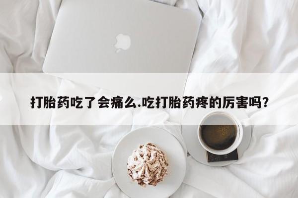 米非米索在线购买打胎药吃了会痛么.吃打胎药疼的厉害吗？