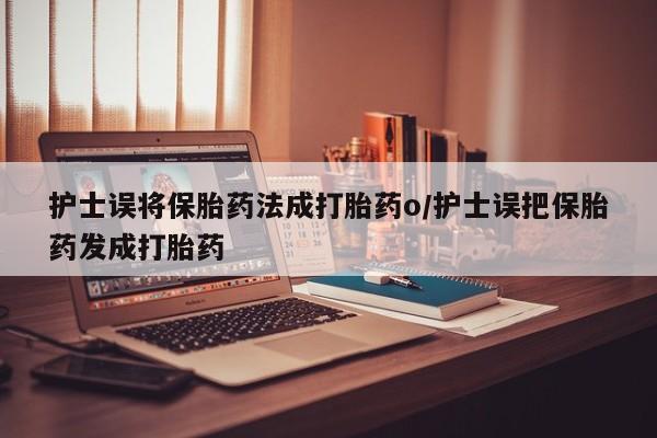 米非米索在线购买护士误将保胎药法成打胎药o/护士误把保胎药发成打胎药