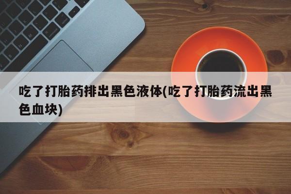 米非米索在线购买吃了打胎药排出黑色液体(吃了打胎药流出黑色血块)