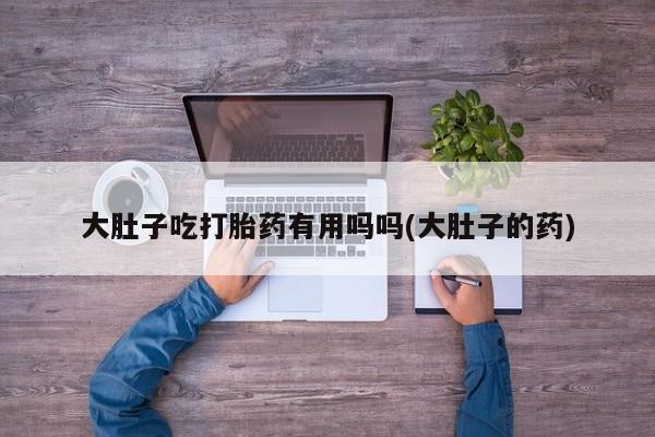 米非米索在线购买大肚子吃打胎药有用吗吗(大肚子的药)