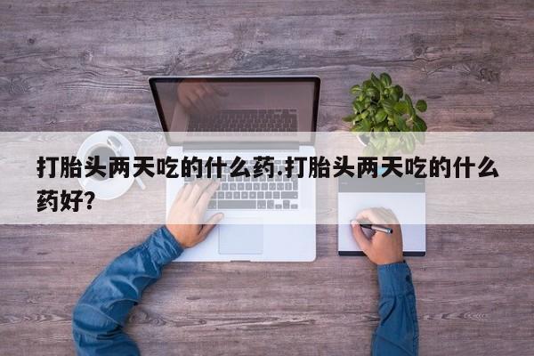 米非米索在线购买打胎头两天吃的什么药.打胎头两天吃的什么药好？