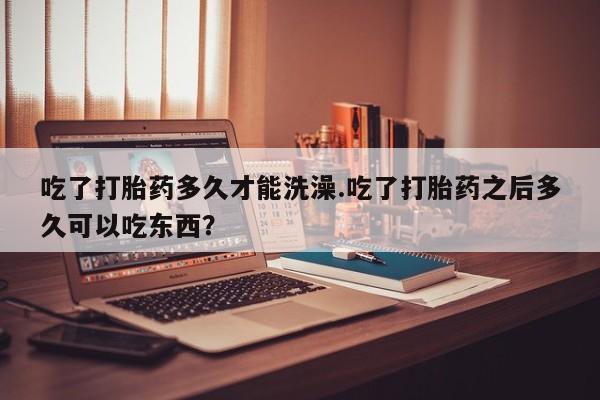 米非米索在线购买吃了打胎药多久才能洗澡.吃了打胎药之后多久可以吃东西？