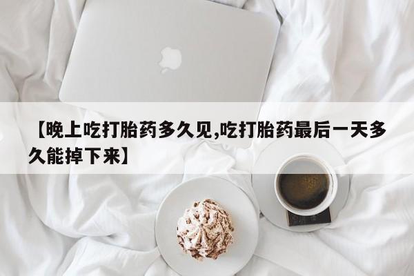 米非米索在线购买【晚上吃打胎药多久见,吃打胎药最后一天多久能掉下来】