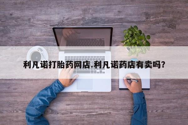 米非米索在线购买利凡诺打胎药网店.利凡诺药店有卖吗？