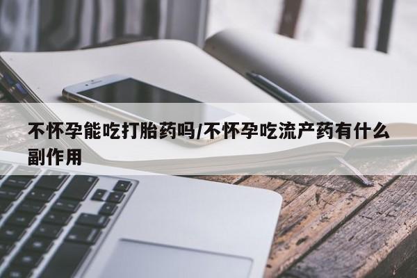 米非米索在线购买不怀孕能吃打胎药吗/不怀孕吃流产药有什么副作用