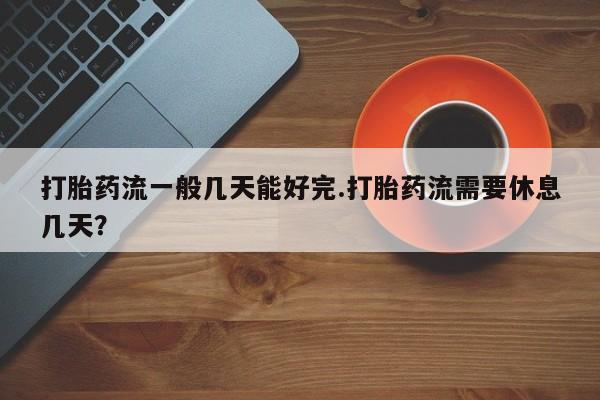 米非米索在线购买打胎药流一般几天能好完.打胎药流需要休息几天？