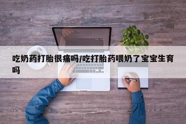 米非米索在线购买吃奶药打胎很痛吗/吃打胎药喂奶了宝宝生育吗