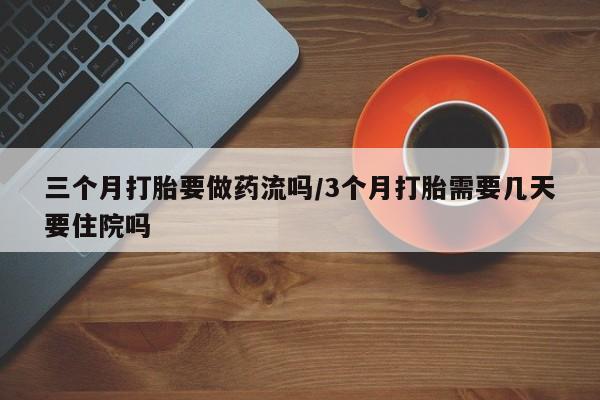 米非米索在线购买三个月打胎要做药流吗/3个月打胎需要几天要住院吗